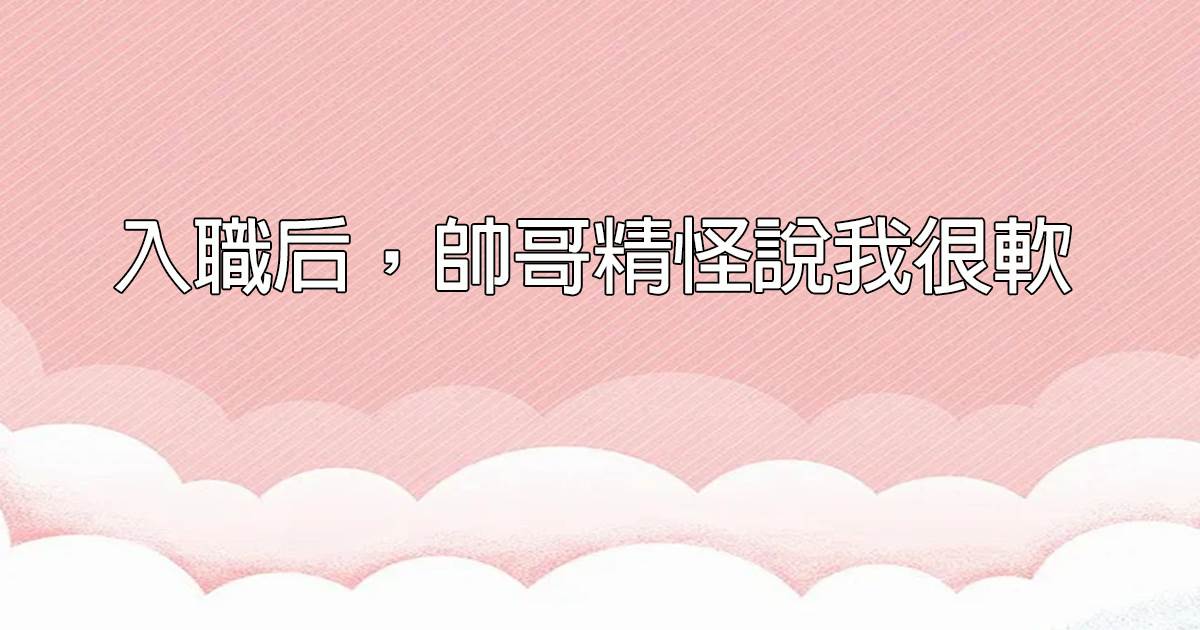 入職後，帥哥精怪說我很軟